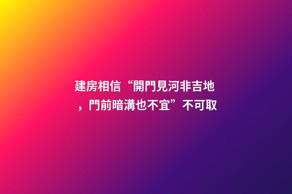 建房相信“開門見河非吉地，門前暗溝也不宜”不可取